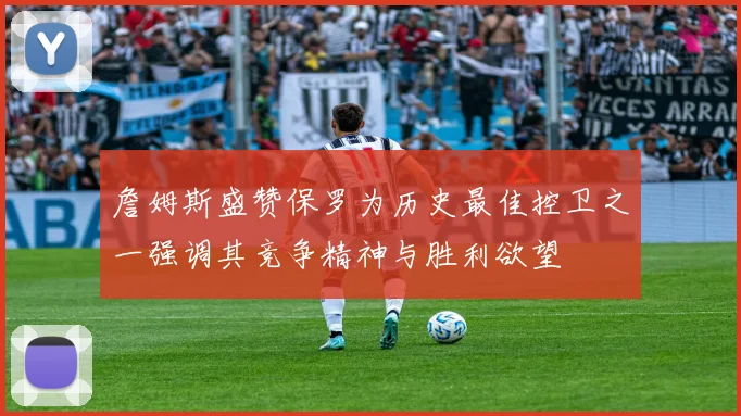 詹姆斯盛赞保罗为历史最佳控卫之一强调其竞争精神与胜利欲望