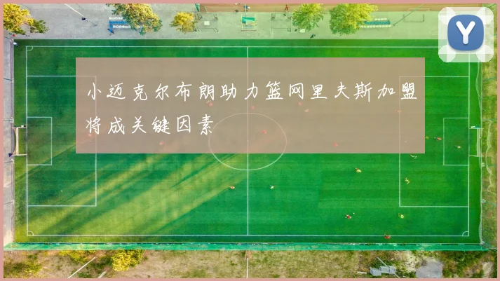 小迈克尔布朗助力篮网里夫斯加盟将成关键因素