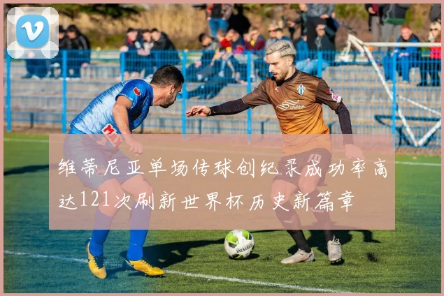 维蒂尼亚单场传球创纪录成功率高达121次刷新世界杯历史新篇章