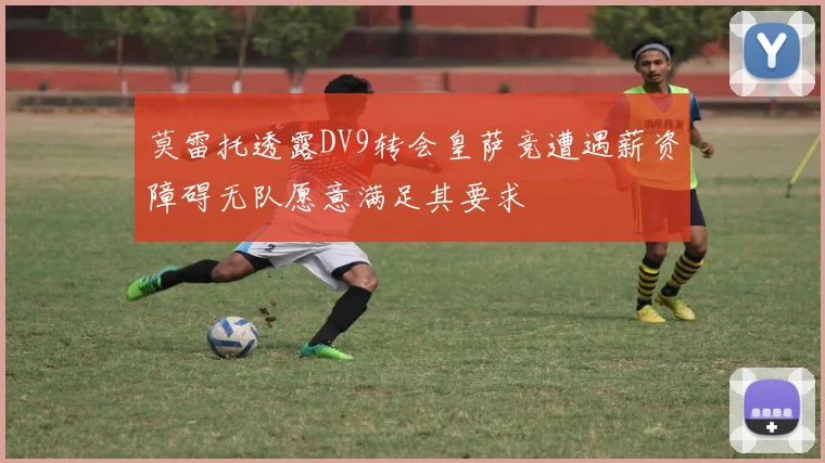 莫雷托透露DV9转会皇萨竞遭遇薪资障碍无队愿意满足其要求