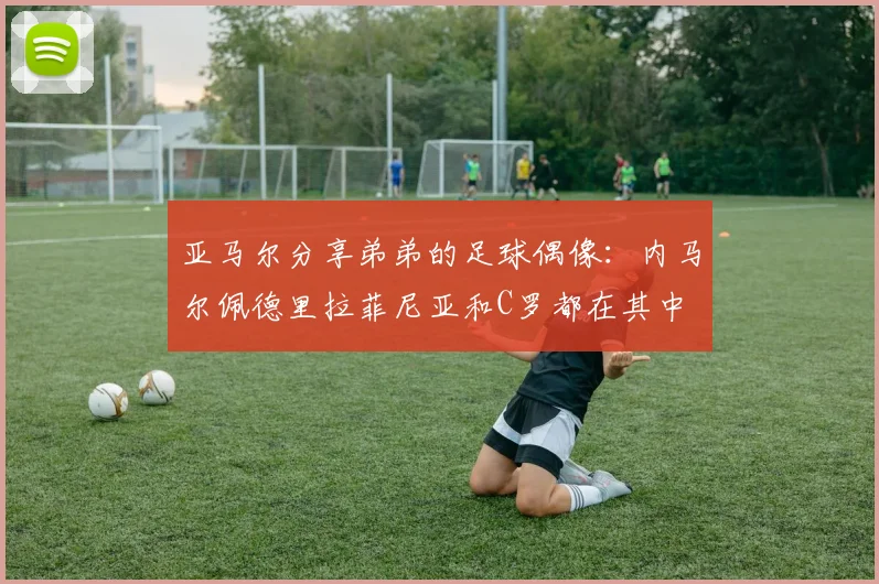 亚马尔分享弟弟的足球偶像：内马尔佩德里拉菲尼亚和C罗都在其中