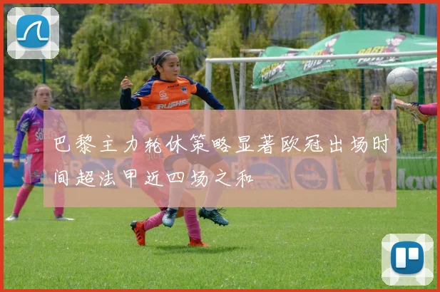 巴黎主力轮休策略显著欧冠出场时间超法甲近四场之和