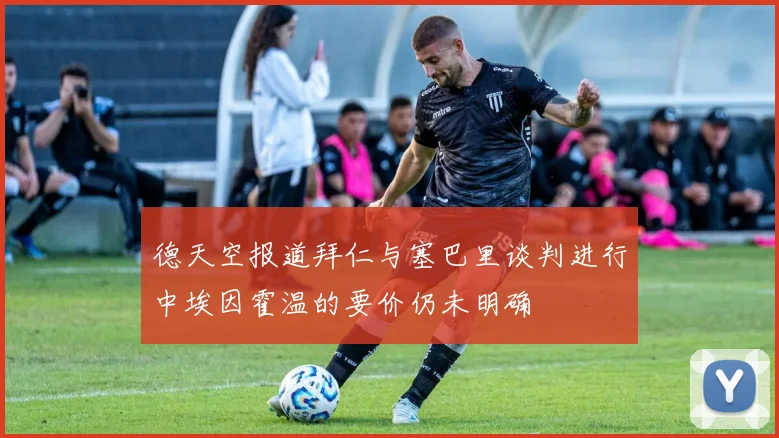 德天空报道拜仁与塞巴里谈判进行中埃因霍温的要价仍未明确