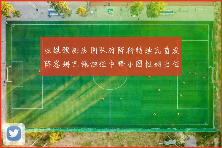 法媒预测法国队对阵科特迪瓦首发阵容姆巴佩担任中锋小图拉姆出任左边锋
